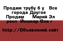 Продам трубу б/у - Все города Другое » Продам   . Марий Эл респ.,Йошкар-Ола г.